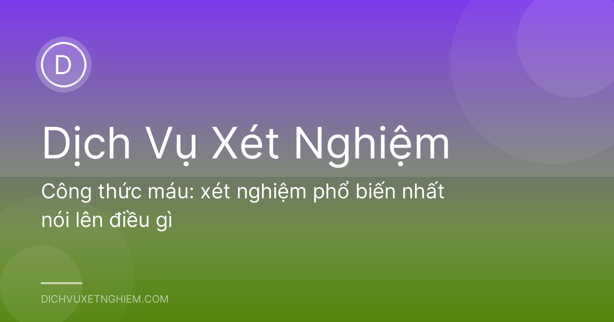 Công thức máu: xét nghiệm phổ biến nhất nói lên điều gì