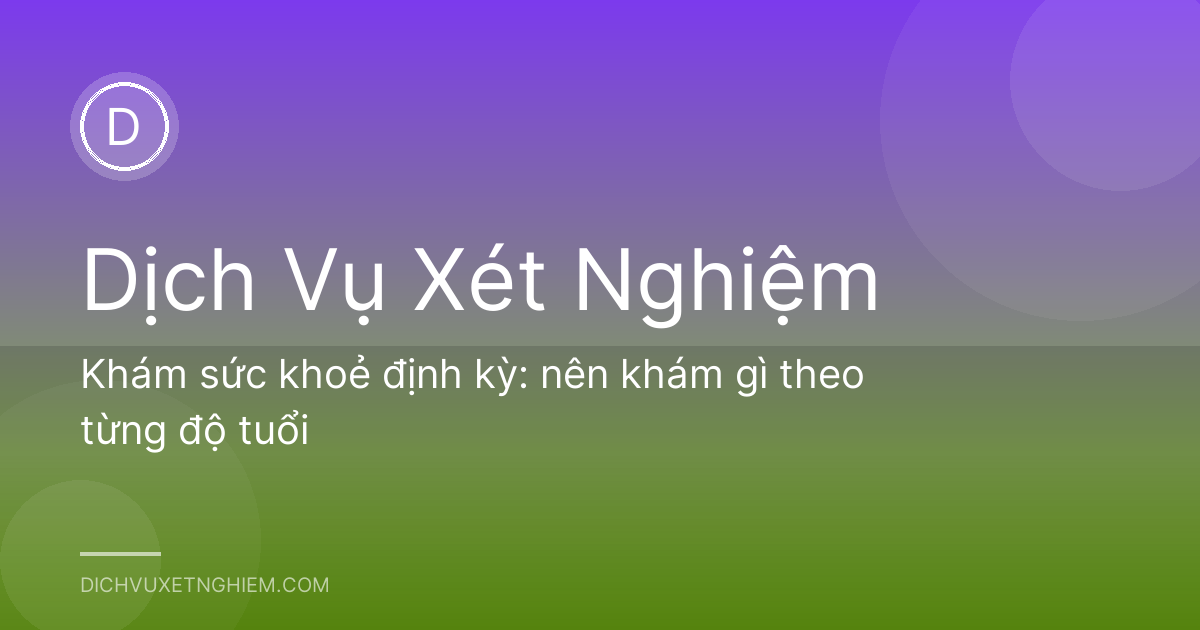 Khám sức khoẻ định kỳ: nên khám gì theo từng độ tuổi