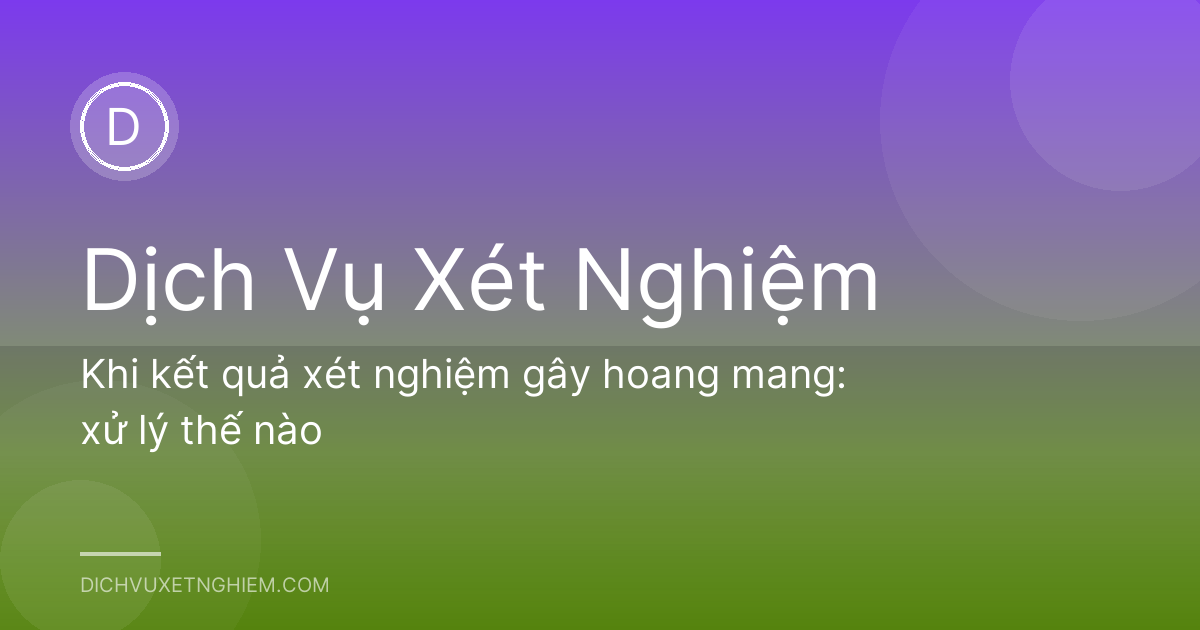 Khi kết quả xét nghiệm gây hoang mang: xử lý thế nào