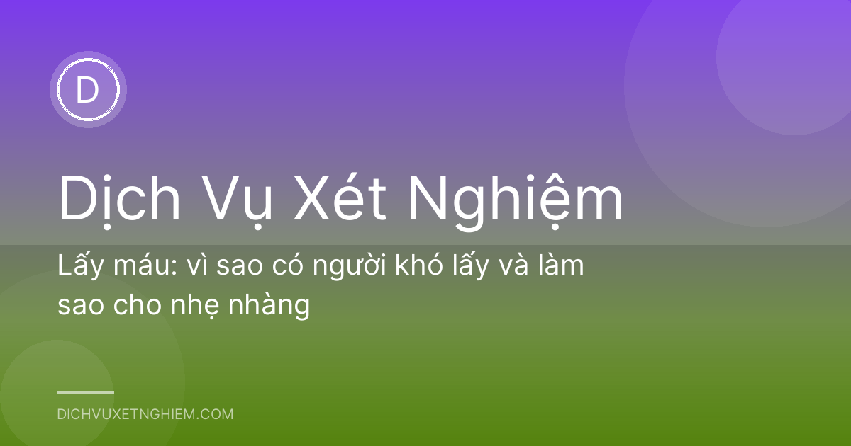 Lấy máu: vì sao có người khó lấy và làm sao cho nhẹ nhàng