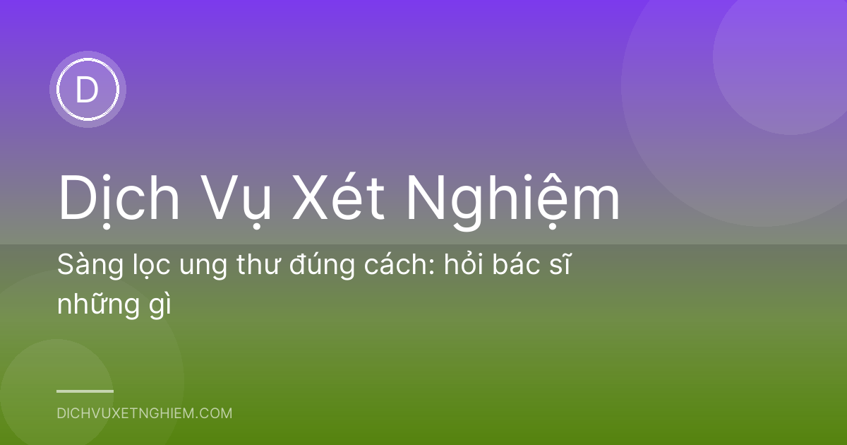 Sàng lọc ung thư đúng cách: hỏi bác sĩ những gì