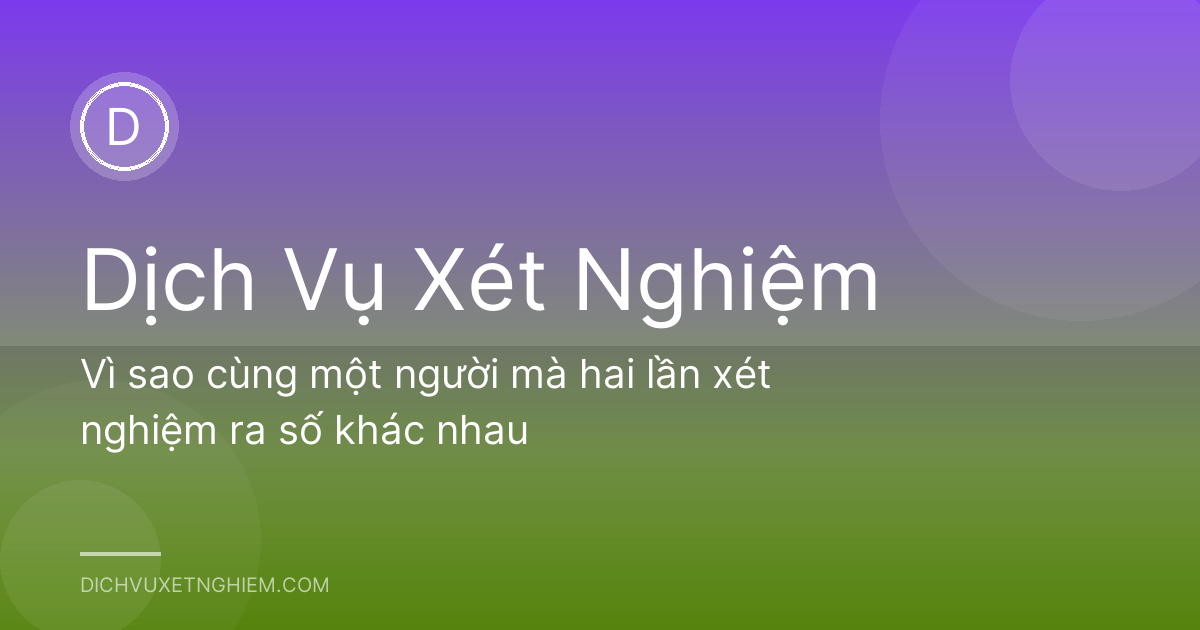 Vì sao cùng một người mà hai lần xét nghiệm ra số khác nhau