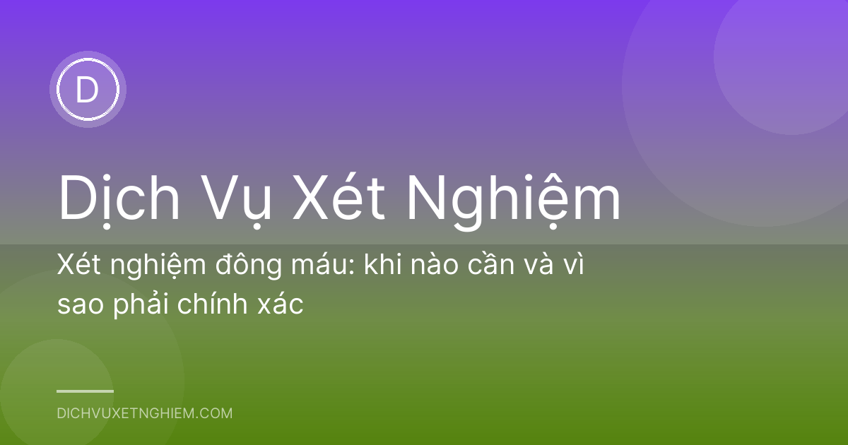 Xét nghiệm đông máu: khi nào cần và vì sao phải chính xác