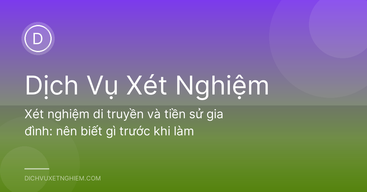 Xét nghiệm di truyền và tiền sử gia đình: nên biết gì trước khi làm