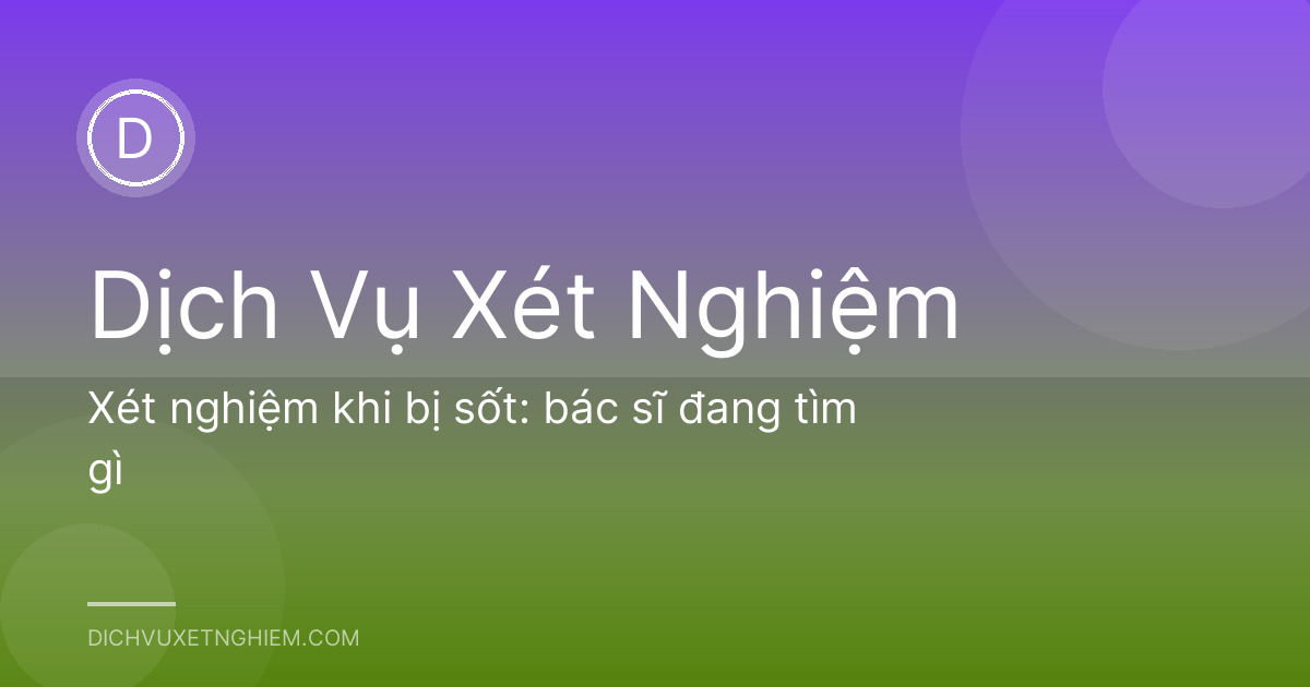 Xét nghiệm khi bị sốt: bác sĩ đang tìm gì