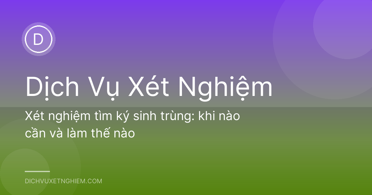 Xét nghiệm tìm ký sinh trùng: khi nào cần và làm thế nào